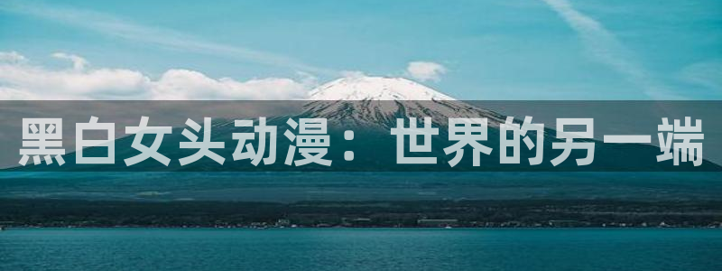 age动漫网：黑白女头动漫：世界的另一端
