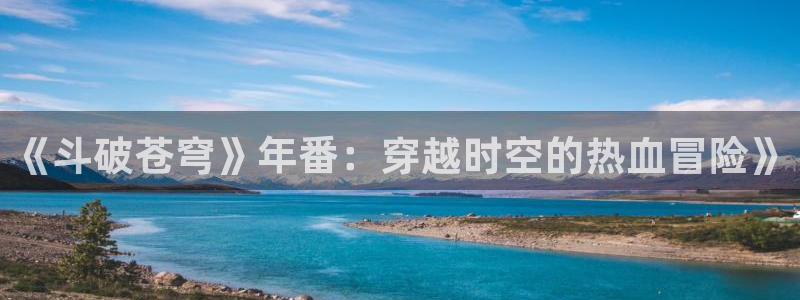 age动漫下载入口：《斗破苍穹》年番：穿越时空的热血冒险》