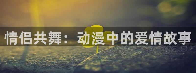 age动漫官网网址：情侣共舞：动漫中的爱情故事